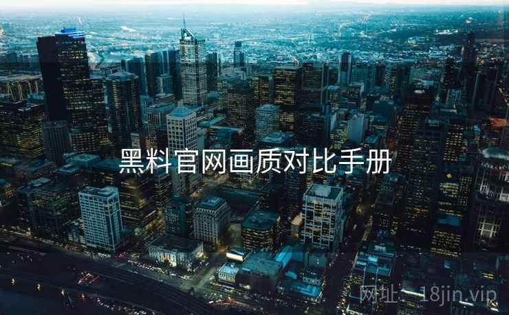 黑料官网画质对比手册 黑料官网画质对比手册