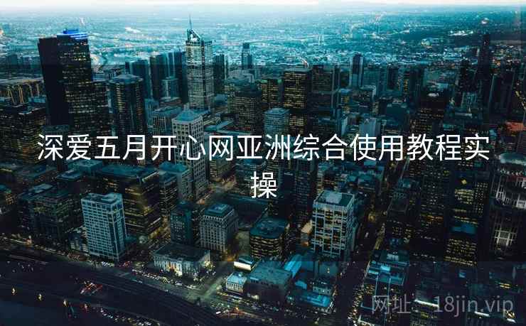 深爱五月开心网亚洲综合使用教程实操