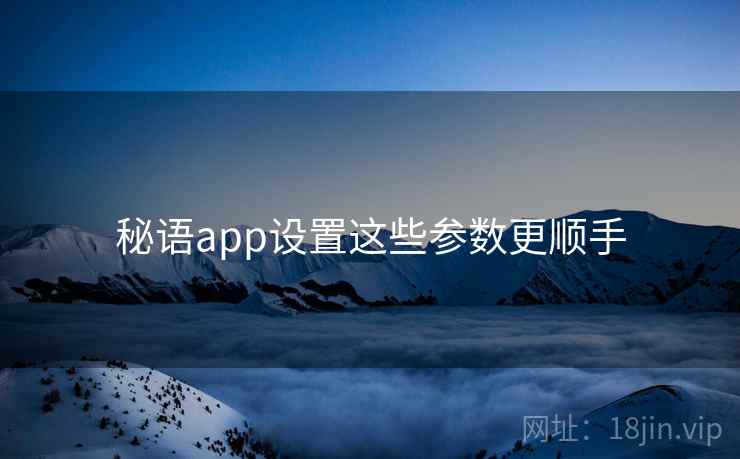 秘语app设置这些参数更顺手 秘语app设置这些参数更顺手