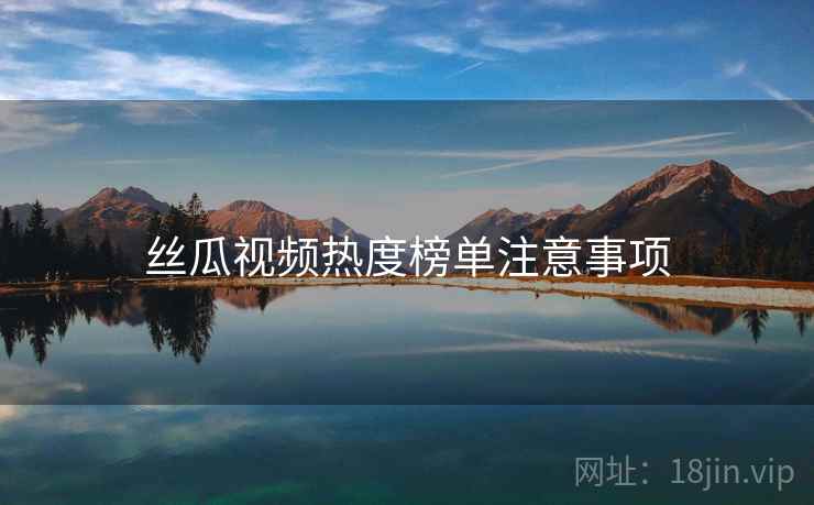 丝瓜视频热度榜单注意事项 丝瓜视频热度榜单注意事项