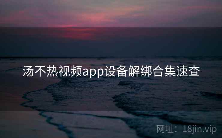 汤不热视频app设备解绑合集速查