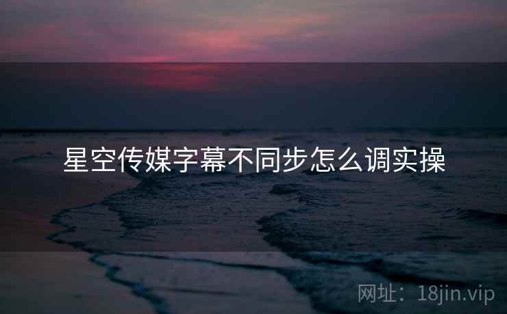 星空传媒字幕不同步怎么调实操