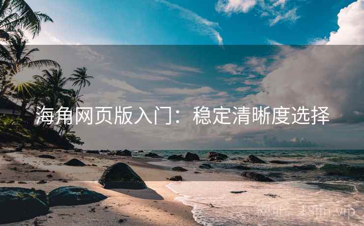 海角网页版入门:稳定清晰度选择 海角网页版入门:稳定清晰度选择